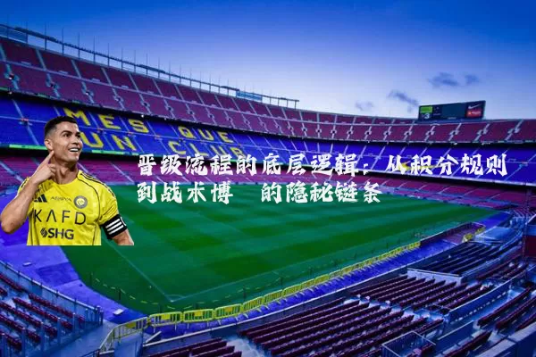 晋级流程的底层逻辑:从积分规则到战术博弈的隐秘链条