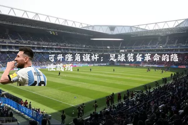 可升降角旗杆:足球装备革命的隐性战场
