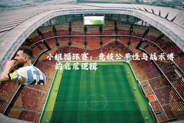小组循环赛：竞技公平性与战术博弈的底层逻辑