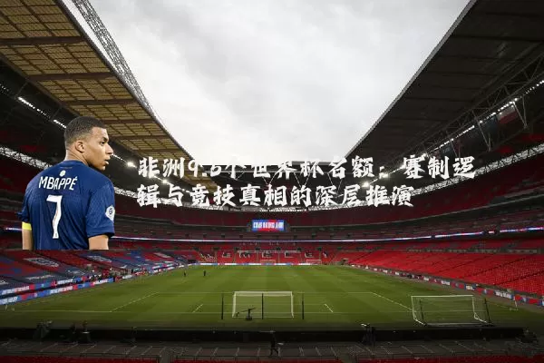 非洲9.5个世界杯名额:赛制逻辑与竞技真相的深层推演
