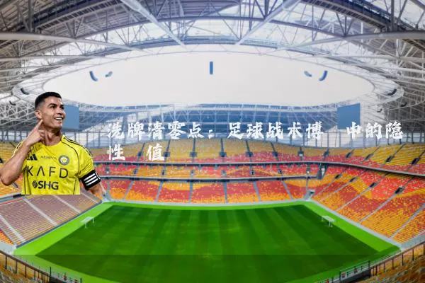 洗牌清零点：足球战术博弈中的隐性阈值