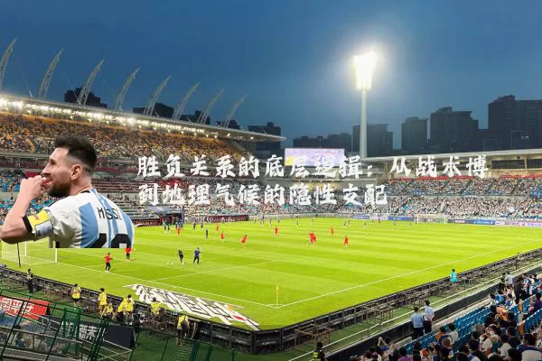 胜负关系的底层逻辑:从战术博弈到地理气候的隐性支配