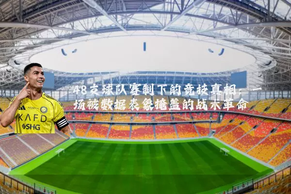 48支球队赛制下的竞技真相:一场被数据表象掩盖的战术革命