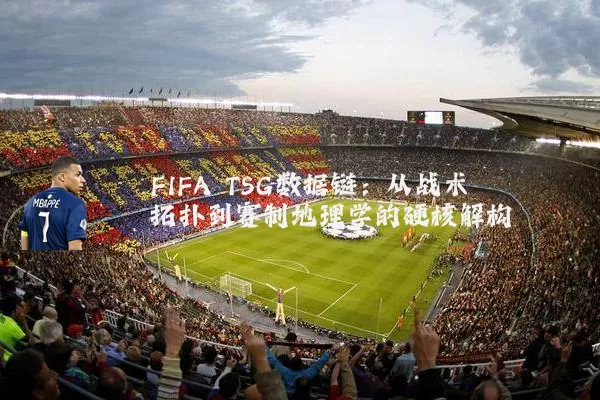 FIFA TSG数据链：从战术拓扑到赛制地理学的硬核解构