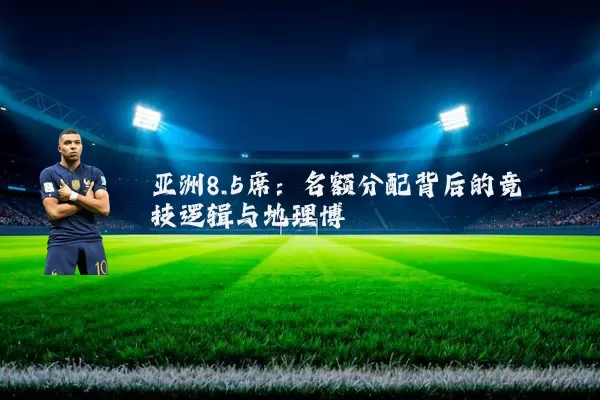 亚洲8.5席:名额分配背后的竞技逻辑与地理博弈