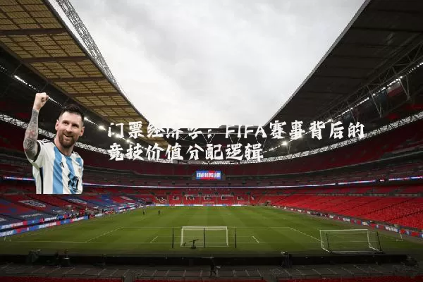 门票经济学：FIFA赛事背后的竞技价值分配逻辑